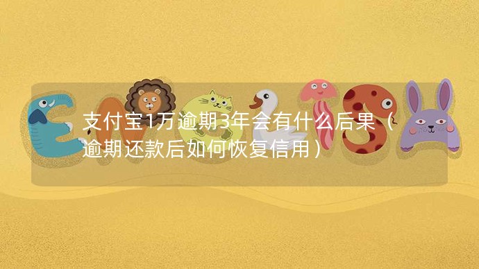 支付寶1萬逾期3年會有什么后果（逾期還款后如何恢復信用）